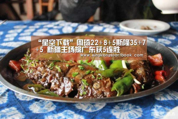 “星空下载”周琦22+8+5斯隆35+7+5 新疆主场擒广东获5连胜(图2) 星空竞猜